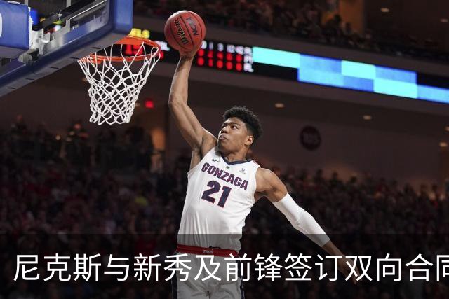尼克斯与新秀及前锋签订双向合同增强阵容