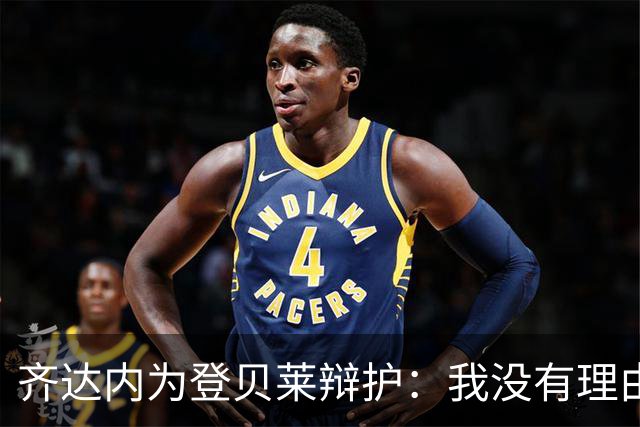 齐达内为登贝莱辩护：我没有理由对他提出批评